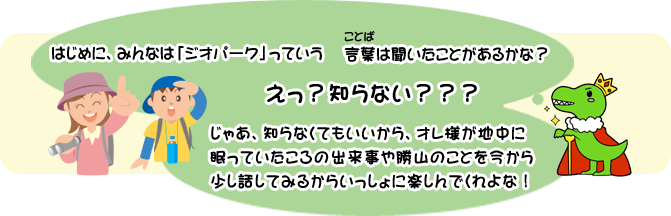 はじめに、みんなは「ジオパーク」っていう言葉は聞いたことがあるかな？えっ？知らない？？？そんな知らない人のために説明するぞ！