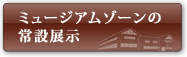 ミュージアムゾーンの常設展示（有料）